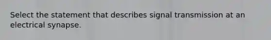 Select the statement that describes signal transmission at an electrical synapse.