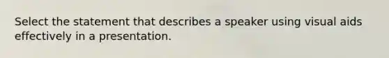 Select the statement that describes a speaker using visual aids effectively in a presentation.