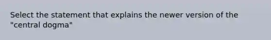 Select the statement that explains the newer version of the "central dogma"