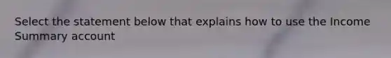 Select the statement below that explains how to use the Income Summary account