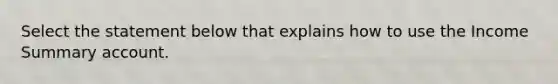 Select the statement below that explains how to use the Income Summary account.