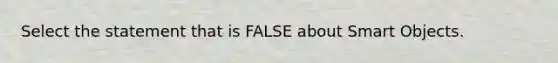 Select the statement that is FALSE about Smart Objects.