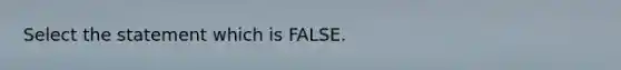 Select the statement which is FALSE.