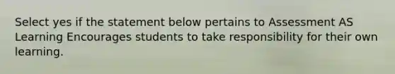 Select yes if the statement below pertains to Assessment AS Learning Encourages students to take responsibility for their own learning.