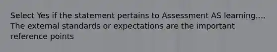 Select Yes if the statement pertains to Assessment AS learning.... The external standards or expectations are the important reference points