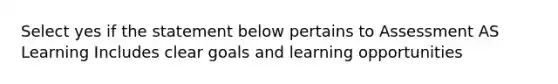 Select yes if the statement below pertains to Assessment AS Learning Includes clear goals and learning opportunities