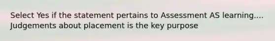 Select Yes if the statement pertains to Assessment AS learning.... Judgements about placement is the key purpose