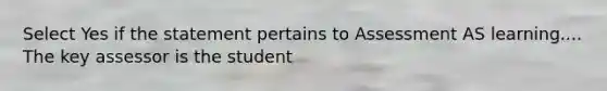 Select Yes if the statement pertains to Assessment AS learning.... The key assessor is the student