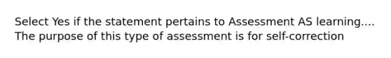 Select Yes if the statement pertains to Assessment AS learning.... The purpose of this type of assessment is for self-correction