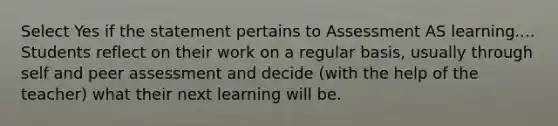 Select Yes if the statement pertains to Assessment AS learning.... Students reflect on their work on a regular basis, usually through self and peer assessment and decide (with the help of the teacher) what their next learning will be.