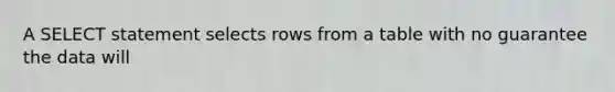 A SELECT statement selects rows from a table with no guarantee the data will