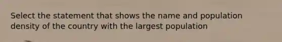 Select the statement that shows the name and population density of the country with the largest population