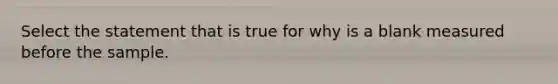 Select the statement that is true for why is a blank measured before the sample.