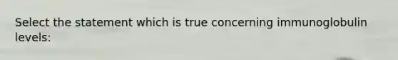 Select the statement which is true concerning immunoglobulin levels: