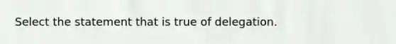 Select the statement that is true of delegation.