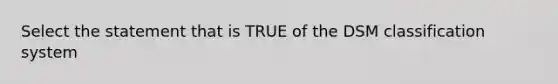 Select the statement that is TRUE of the DSM classification system