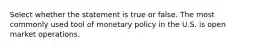 Select whether the statement is true or false. The most commonly used tool of monetary policy in the U.S. is open market operations.