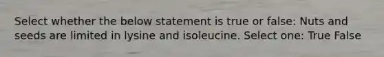 Select whether the below statement is true or false: Nuts and seeds are limited in lysine and isoleucine. Select one: True False