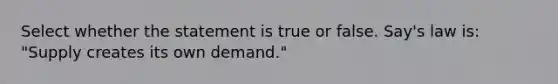 Select whether the statement is true or false. Say's law is: "Supply creates its own demand."