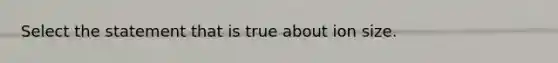 Select the statement that is true about ion size.