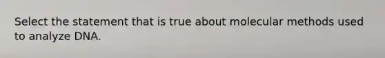 Select the statement that is true about molecular methods used to analyze DNA.