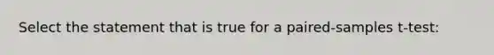 Select the statement that is true for a paired-samples t-test: