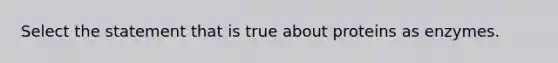 Select the statement that is true about proteins as enzymes.