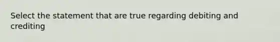 Select the statement that are true regarding debiting and crediting