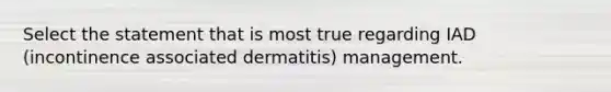 Select the statement that is most true regarding IAD (incontinence associated dermatitis) management.