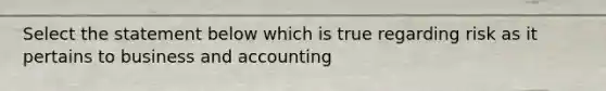 Select the statement below which is true regarding risk as it pertains to business and accounting