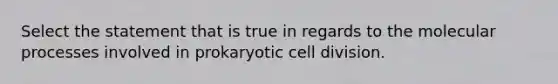 Select the statement that is true in regards to the molecular processes involved in prokaryotic cell division.