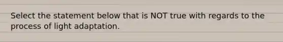 Select the statement below that is NOT true with regards to the process of light adaptation.