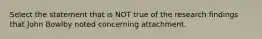 Select the statement that is NOT true of the research findings that John Bowlby noted concerning attachment.