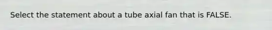 Select the statement about a tube axial fan that is FALSE.