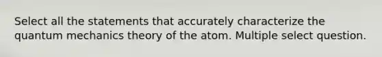 Select all the statements that accurately characterize the quantum mechanics theory of the atom. Multiple select question.