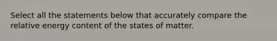 Select all the statements below that accurately compare the relative energy content of the states of matter.