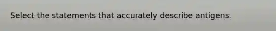 Select the statements that accurately describe antigens.