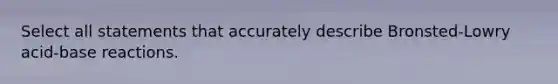 Select all statements that accurately describe Bronsted-Lowry acid-base reactions.