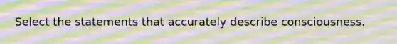 Select the statements that accurately describe consciousness.