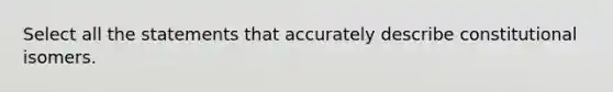 Select all the statements that accurately describe constitutional isomers.