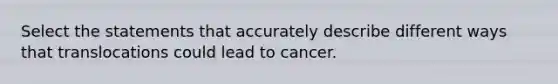 Select the statements that accurately describe different ways that translocations could lead to cancer.