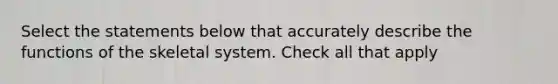 Select the statements below that accurately describe the functions of the skeletal system. Check all that apply