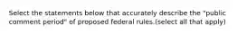 Select the statements below that accurately describe the "public comment period" of proposed federal rules.(select all that apply)