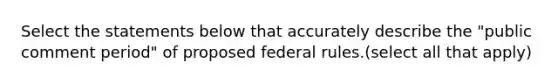 Select the statements below that accurately describe the "public comment period" of proposed federal rules.(select all that apply)