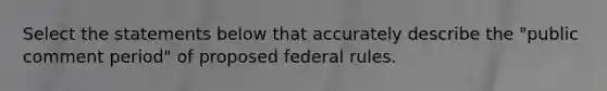 Select the statements below that accurately describe the "public comment period" of proposed federal rules.