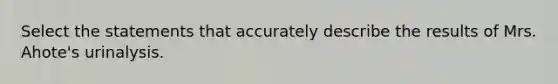 Select the statements that accurately describe the results of Mrs. Ahote's urinalysis.