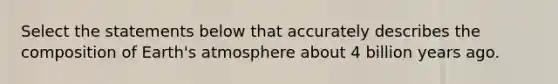 Select the statements below that accurately describes the composition of Earth's atmosphere about 4 billion years ago.