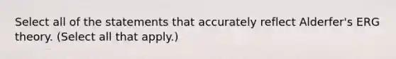 Select all of the statements that accurately reflect Alderfer's ERG theory. (Select all that apply.)