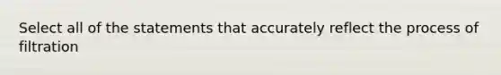 Select all of the statements that accurately reflect the process of filtration