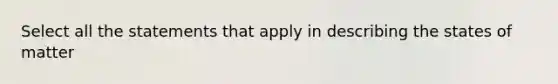 Select all the statements that apply in describing the states of matter